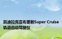 凯迪拉克宣布更新Super Cruise轨道自动驾驶仪