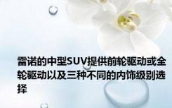 雷诺的中型SUV提供前轮驱动或全轮驱动以及三种不同的内饰级别选择