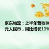 京东物流：上半年营收863.4亿元人民币，同比增长11%。