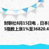 财联社8月15日电，日本日经225指数上涨1%至36820.49。