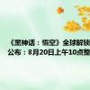 《黑神话：悟空》全球解锁时间表公布：8月20日上午10点整