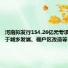 河南拟发行154.26亿元专项债，用于城乡发展、棚户区改造等