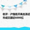 收评：沪指低开高走涨近1% 两市成交额近6000亿