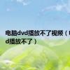 电脑dvd播放不了视频（电脑dvd播放不了）