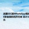 美国SEC因WhatsApp相关调查对26家金融机构开罚单 总计3.93亿美元