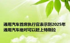 通用汽车首席执行官表示到2025年通用汽车绝对可以赶上特斯拉