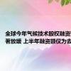 全球今年气候技术股权融资整体显著放缓 上半年融资额仅为去年一半