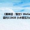 《黑神话：悟空》WeGame下载约118GB 小水管压力山大