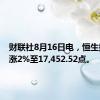 财联社8月16日电，恒生指数上涨2%至17,452.52点。