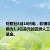 财联社8月16日电，软银将加入规模为1.3亿美元的亚洲人工智能创业基金。