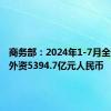 商务部：2024年1-7月全国吸收外资5394.7亿元人民币