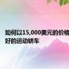 如何以15,000美元的价格找到最好的运动轿车