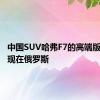 中国SUV哈弗F7的高端版本将出现在俄罗斯