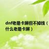 dnf老是卡屏但不掉线（dnf为什么老是卡屏）