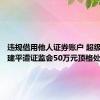 违规借用他人证券账户 超级牛散章建平遭证监会50万元顶格处罚