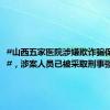 #山西五家医院涉嫌欺诈骗保被通报#，涉案人员已被采取刑事强制