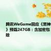 腾讯WeGame回应《黑神话：悟空》预载247GB：含加密包 会自动删除