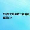 #山东大哥勇救三名落水儿童不幸溺亡#