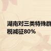 湖南对三类特殊群体个税减征80%