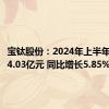 宝钛股份：2024年上半年净利润4.03亿元 同比增长5.85%