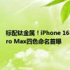 标配钛金属！iPhone 16 Pro/Pro Max四色命名首曝