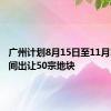 广州计划8月15日至11月15日期间出让50宗地块