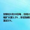 财联社8月19日电，日经225指数跌幅扩大至1.2%，东证指数跌幅扩大至近1%。