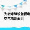 为微米级设备供电的锌空气电池面世