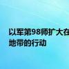 以军第98师扩大在加沙地带的行动