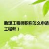 助理工程师职称怎么申请（助理工程师）