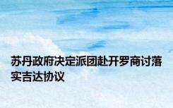 苏丹政府决定派团赴开罗商讨落实吉达协议