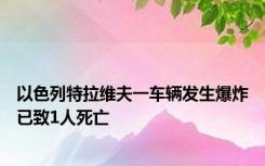 以色列特拉维夫一车辆发生爆炸 已致1人死亡