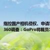 指控国产相机侵权、申请对Insta360调查：GoPro将裁员15%！