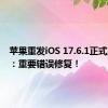 苹果重发iOS 17.6.1正式版升级：重要错误修复！