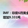 IMF：印度6月黄金储备增加9.331吨