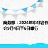 商务部：2024年中非合作论坛峰会9月4日至6日举行