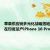 苹果供应链多元化战略落地：首次在印度量产iPhone 16 Pro