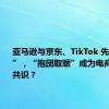 亚马逊与京东、TikTok 先后“联姻”，“抱团取暖”成为电商行业新共识？