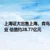 上海证大出售上海、青岛多处物业 估值约28.77亿元