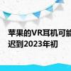 苹果的VR耳机可能会推迟到2023年初