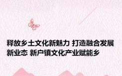 释放乡土文化新魅力 打造融合发展新业态 新户镇文化产业赋能乡