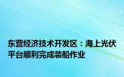 东营经济技术开发区：海上光伏平台顺利完成装船作业