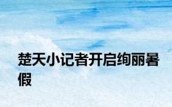 楚天小记者开启绚丽暑假