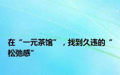 在“一元茶馆”，找到久违的“松弛感”