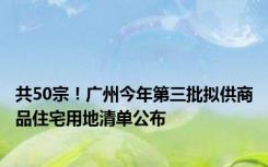 共50宗！广州今年第三批拟供商品住宅用地清单公布