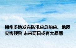 梅州多地发布防汛应急响应、地质灾害预警 未来两日或有大暴雨