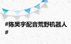 #陈昊宇配音荒野机器人#