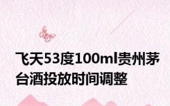 飞天53度100ml贵州茅台酒投放时间调整