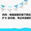 机构：电视面板价格下跌压力持续扩大 显示器、笔记本面板价格持稳