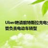 Uber聘请前特斯拉充电业务高管负责电动车转型